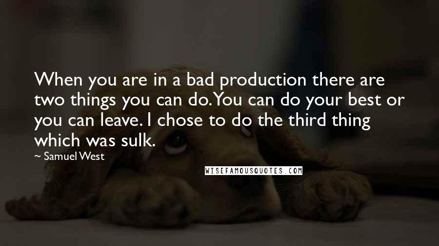 Samuel West Quotes: When you are in a bad production there are two things you can do. You can do your best or you can leave. I chose to do the third thing which was sulk.