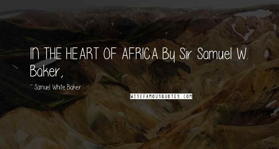 Samuel White Baker Quotes: IN THE HEART OF AFRICA By Sir Samuel W. Baker,
