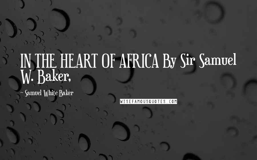 Samuel White Baker Quotes: IN THE HEART OF AFRICA By Sir Samuel W. Baker,