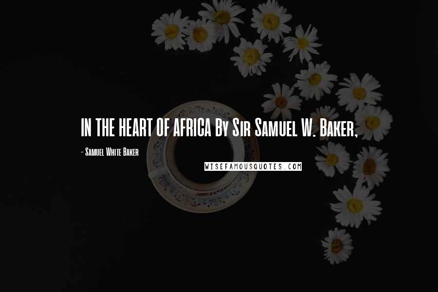 Samuel White Baker Quotes: IN THE HEART OF AFRICA By Sir Samuel W. Baker,