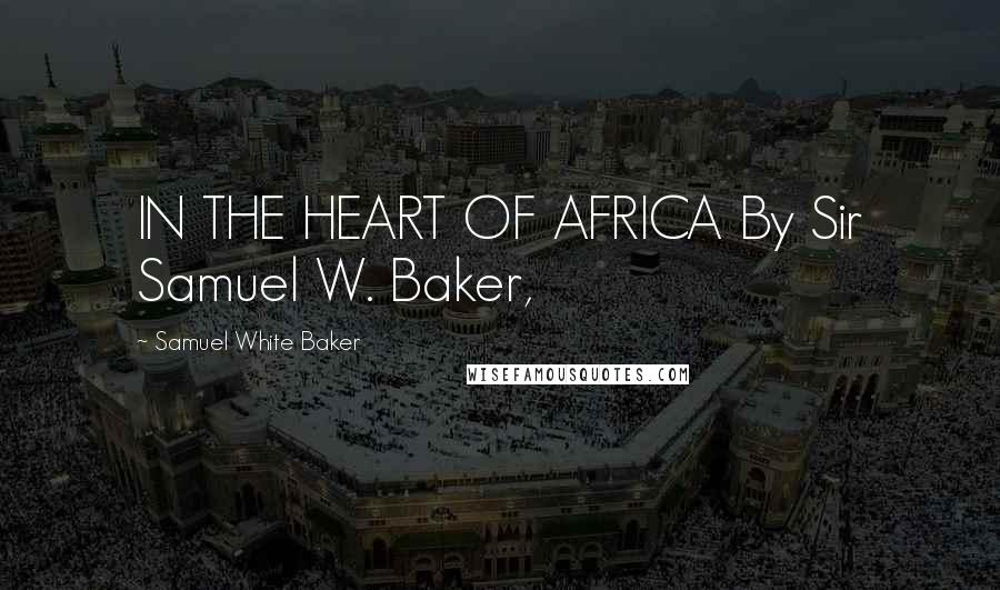 Samuel White Baker Quotes: IN THE HEART OF AFRICA By Sir Samuel W. Baker,