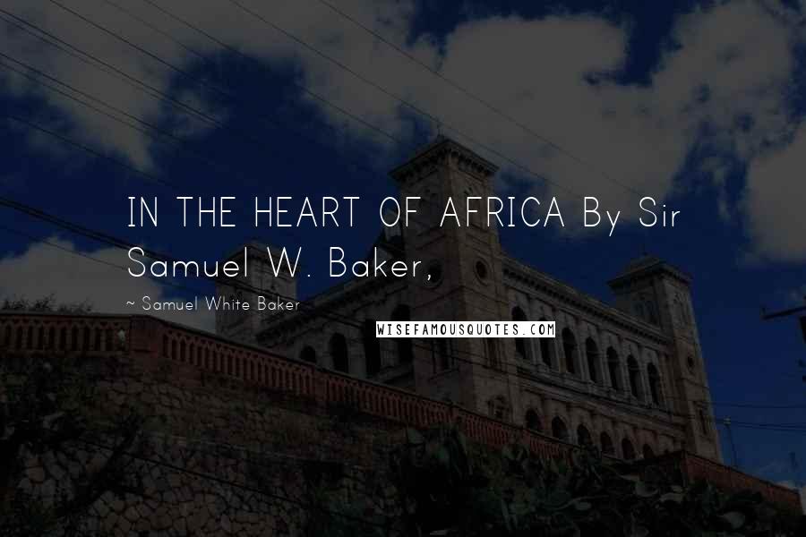 Samuel White Baker Quotes: IN THE HEART OF AFRICA By Sir Samuel W. Baker,