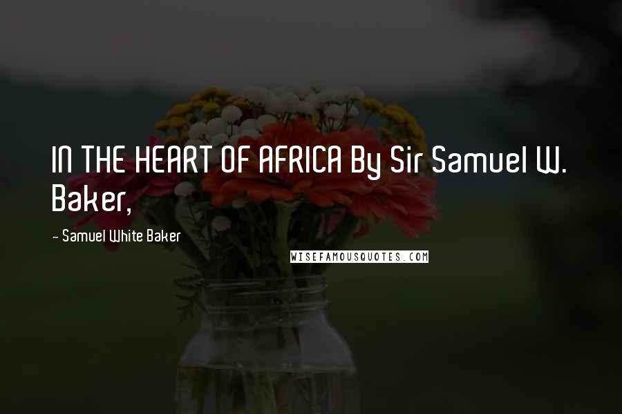 Samuel White Baker Quotes: IN THE HEART OF AFRICA By Sir Samuel W. Baker,