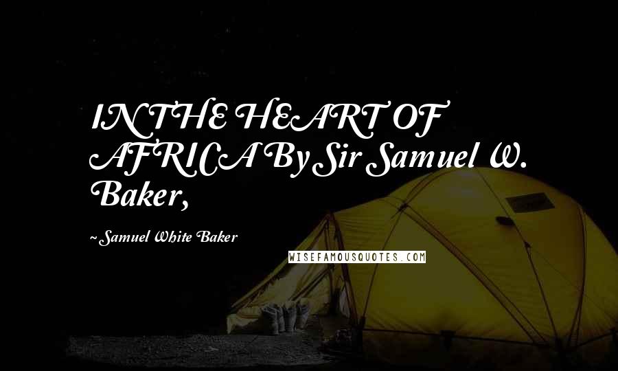 Samuel White Baker Quotes: IN THE HEART OF AFRICA By Sir Samuel W. Baker,