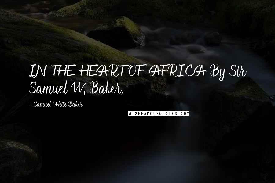 Samuel White Baker Quotes: IN THE HEART OF AFRICA By Sir Samuel W. Baker,