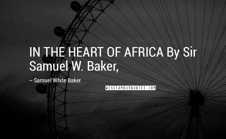 Samuel White Baker Quotes: IN THE HEART OF AFRICA By Sir Samuel W. Baker,