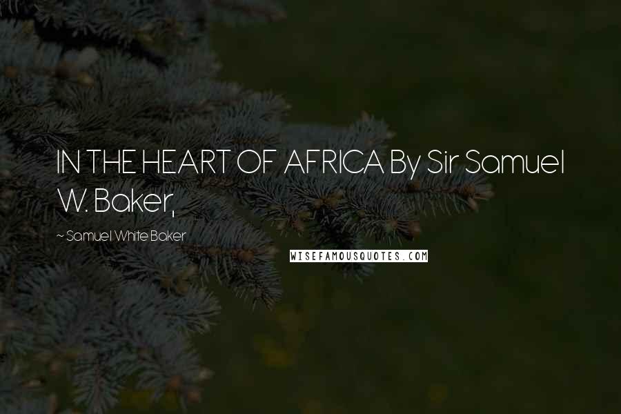 Samuel White Baker Quotes: IN THE HEART OF AFRICA By Sir Samuel W. Baker,