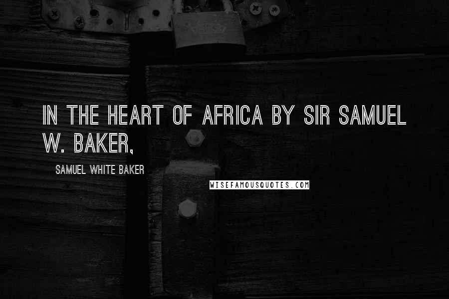 Samuel White Baker Quotes: IN THE HEART OF AFRICA By Sir Samuel W. Baker,