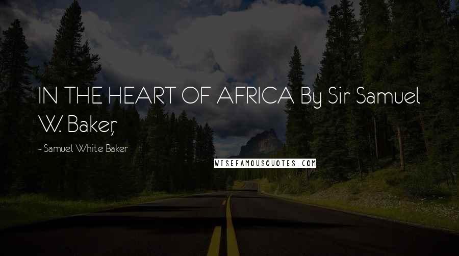 Samuel White Baker Quotes: IN THE HEART OF AFRICA By Sir Samuel W. Baker,