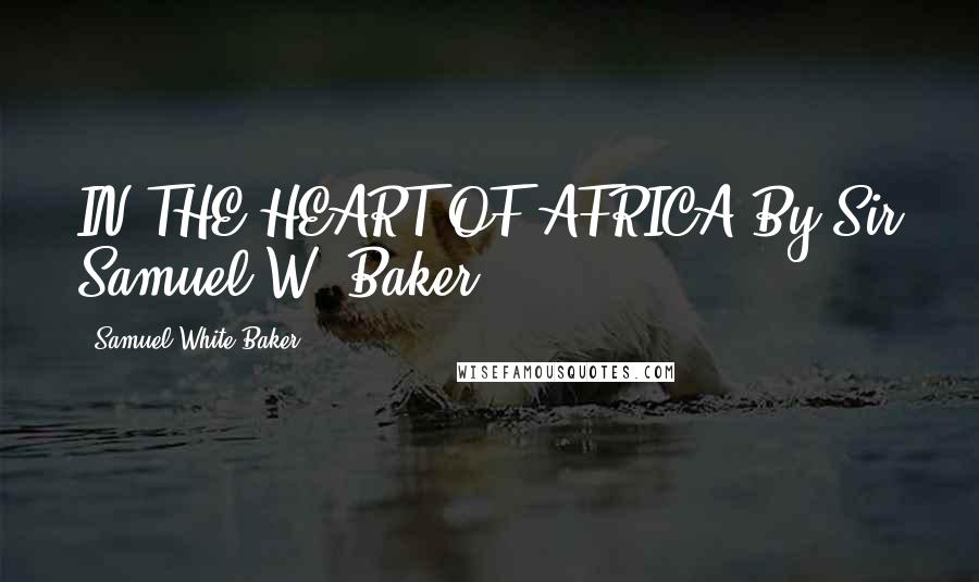 Samuel White Baker Quotes: IN THE HEART OF AFRICA By Sir Samuel W. Baker,