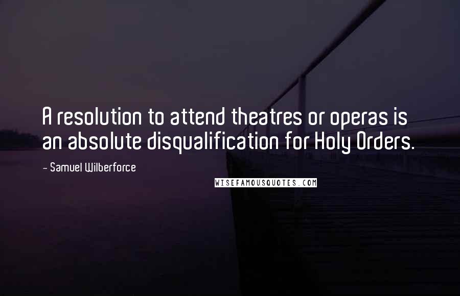Samuel Wilberforce Quotes: A resolution to attend theatres or operas is an absolute disqualification for Holy Orders.
