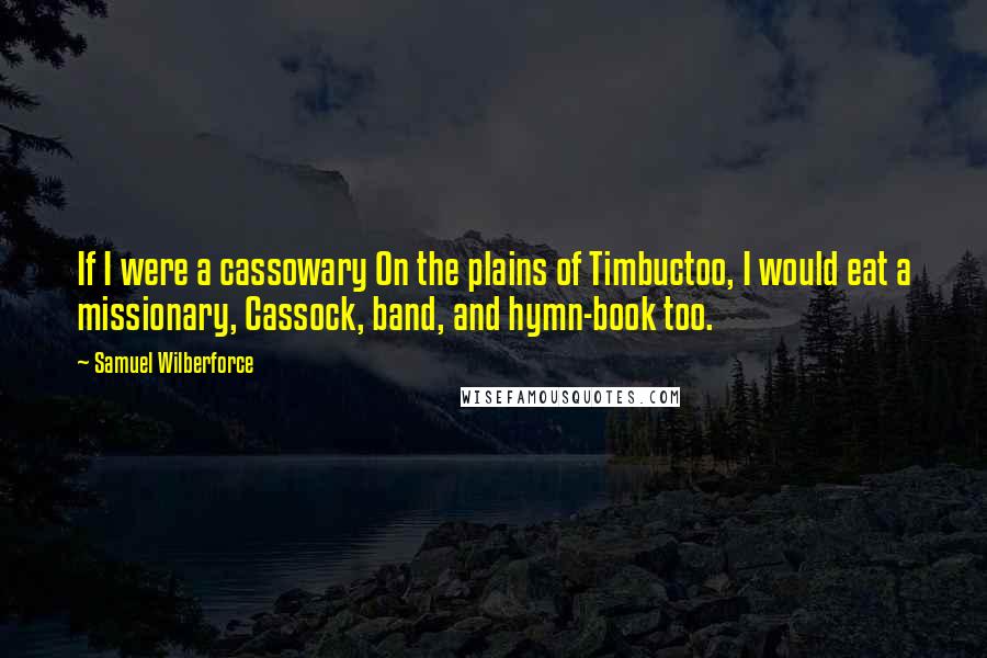 Samuel Wilberforce Quotes: If I were a cassowary On the plains of Timbuctoo, I would eat a missionary, Cassock, band, and hymn-book too.