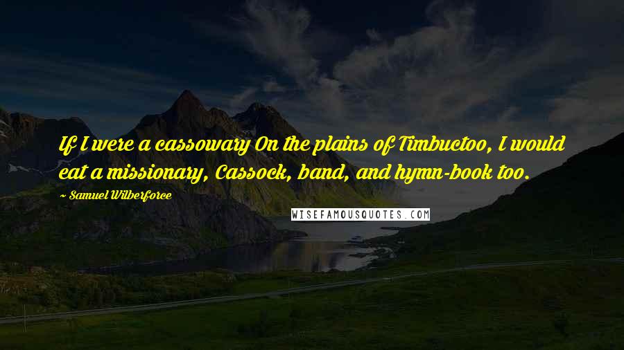 Samuel Wilberforce Quotes: If I were a cassowary On the plains of Timbuctoo, I would eat a missionary, Cassock, band, and hymn-book too.