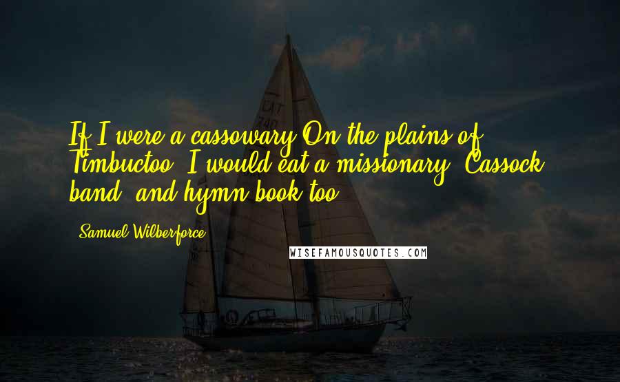 Samuel Wilberforce Quotes: If I were a cassowary On the plains of Timbuctoo, I would eat a missionary, Cassock, band, and hymn-book too.