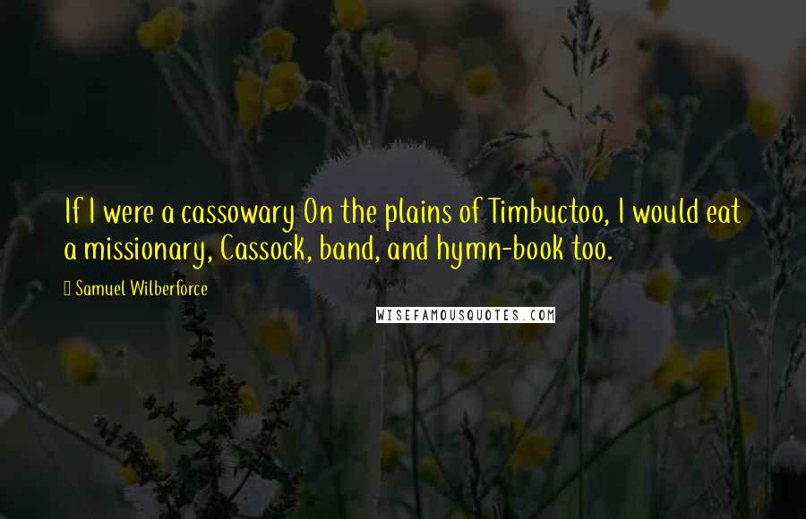 Samuel Wilberforce Quotes: If I were a cassowary On the plains of Timbuctoo, I would eat a missionary, Cassock, band, and hymn-book too.