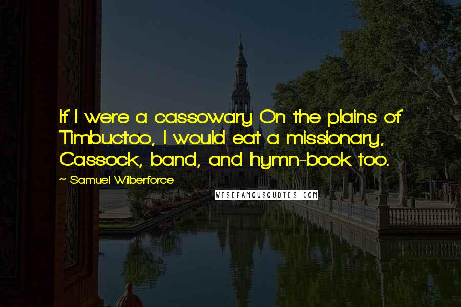 Samuel Wilberforce Quotes: If I were a cassowary On the plains of Timbuctoo, I would eat a missionary, Cassock, band, and hymn-book too.