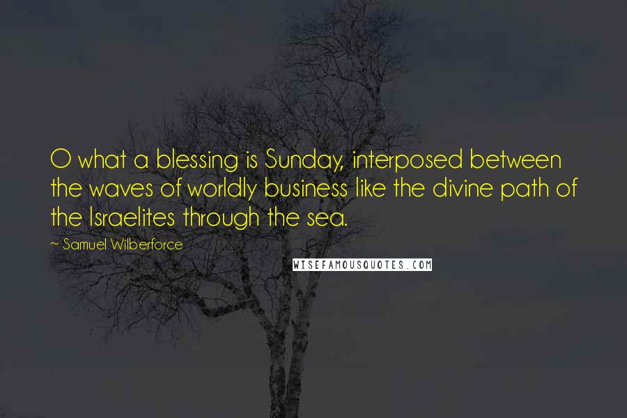 Samuel Wilberforce Quotes: O what a blessing is Sunday, interposed between the waves of worldly business like the divine path of the Israelites through the sea.