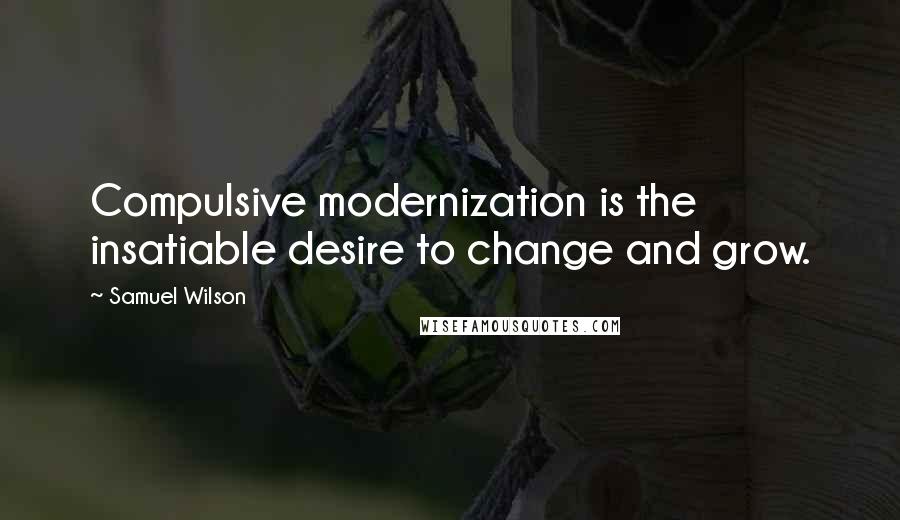 Samuel Wilson Quotes: Compulsive modernization is the insatiable desire to change and grow.