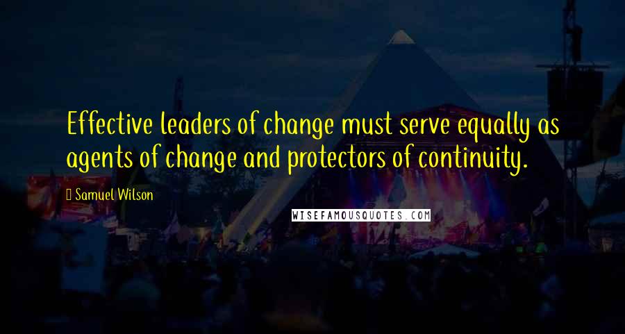 Samuel Wilson Quotes: Effective leaders of change must serve equally as agents of change and protectors of continuity.