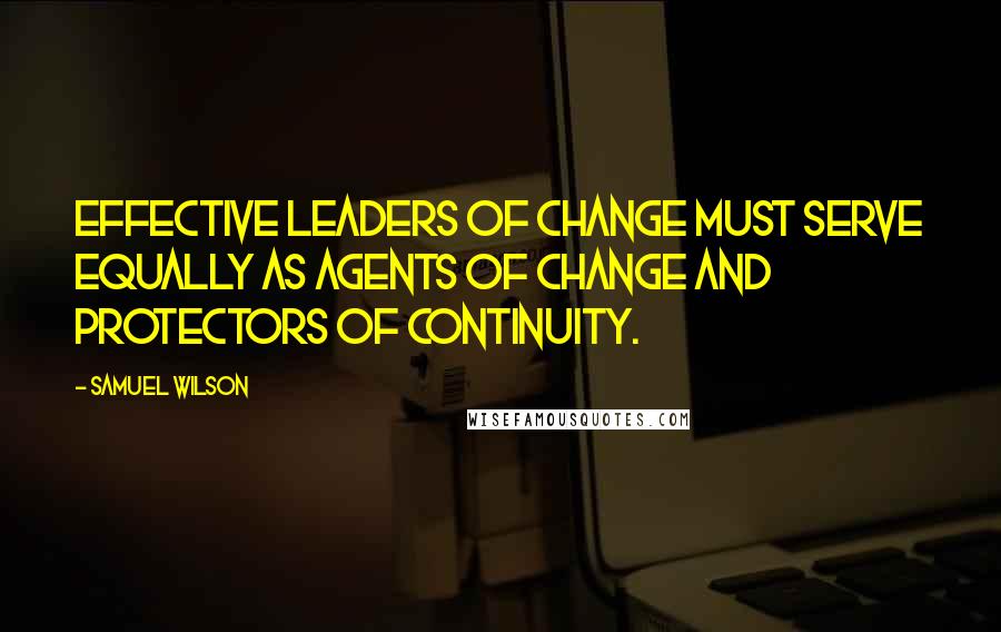 Samuel Wilson Quotes: Effective leaders of change must serve equally as agents of change and protectors of continuity.