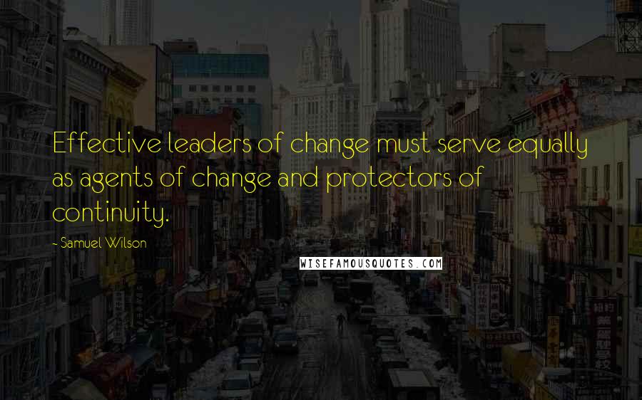 Samuel Wilson Quotes: Effective leaders of change must serve equally as agents of change and protectors of continuity.