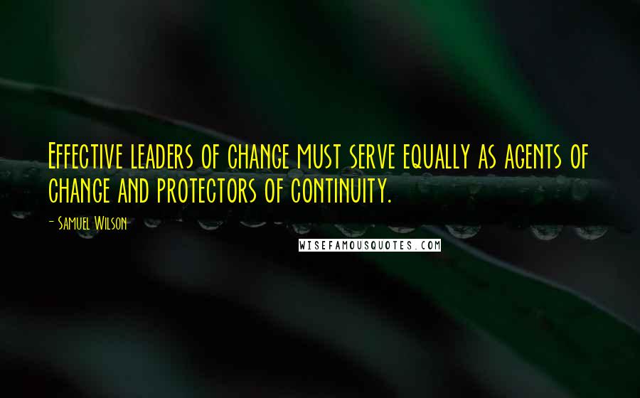 Samuel Wilson Quotes: Effective leaders of change must serve equally as agents of change and protectors of continuity.
