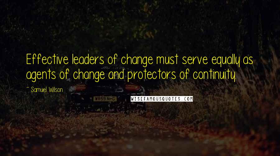 Samuel Wilson Quotes: Effective leaders of change must serve equally as agents of change and protectors of continuity.