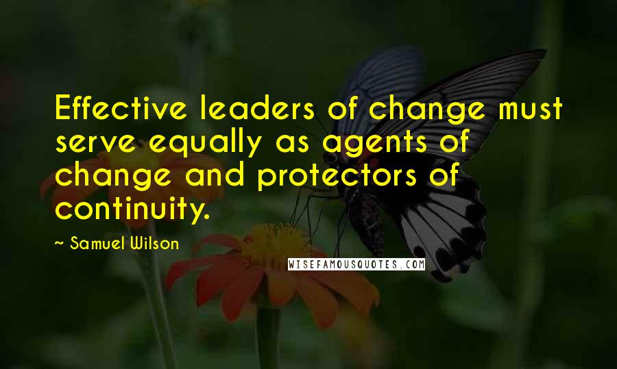 Samuel Wilson Quotes: Effective leaders of change must serve equally as agents of change and protectors of continuity.