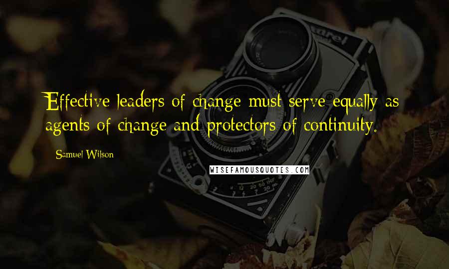 Samuel Wilson Quotes: Effective leaders of change must serve equally as agents of change and protectors of continuity.