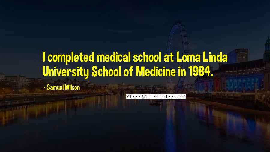 Samuel Wilson Quotes: I completed medical school at Loma Linda University School of Medicine in 1984.