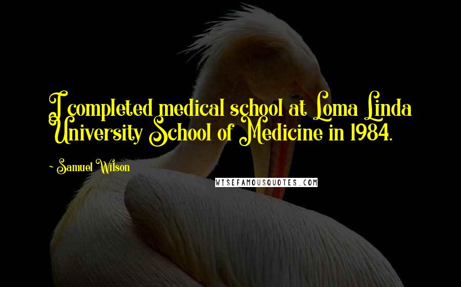 Samuel Wilson Quotes: I completed medical school at Loma Linda University School of Medicine in 1984.