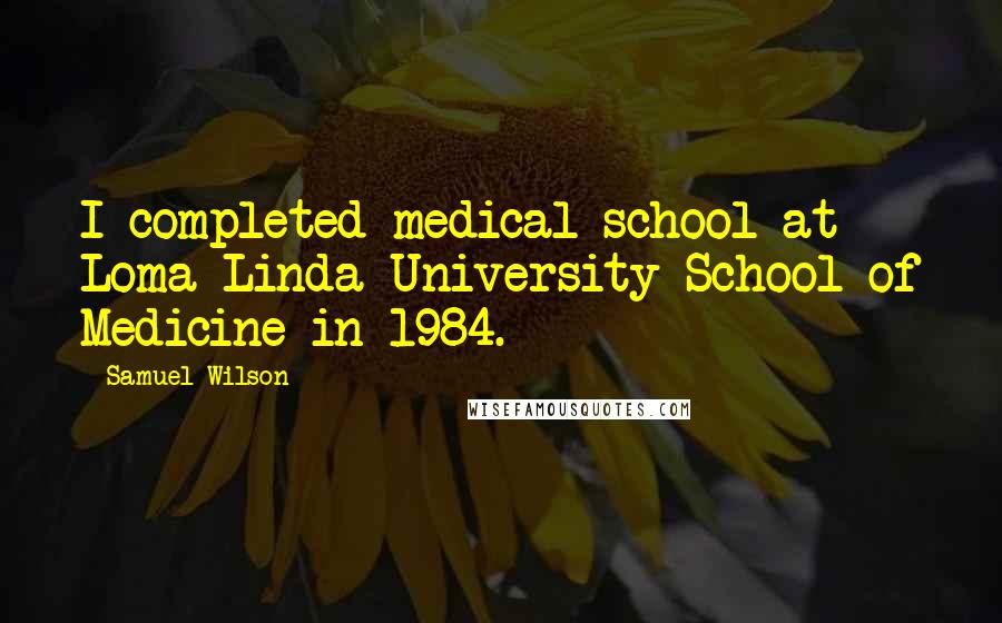 Samuel Wilson Quotes: I completed medical school at Loma Linda University School of Medicine in 1984.