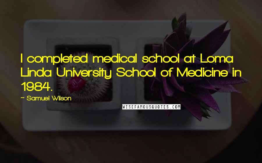 Samuel Wilson Quotes: I completed medical school at Loma Linda University School of Medicine in 1984.