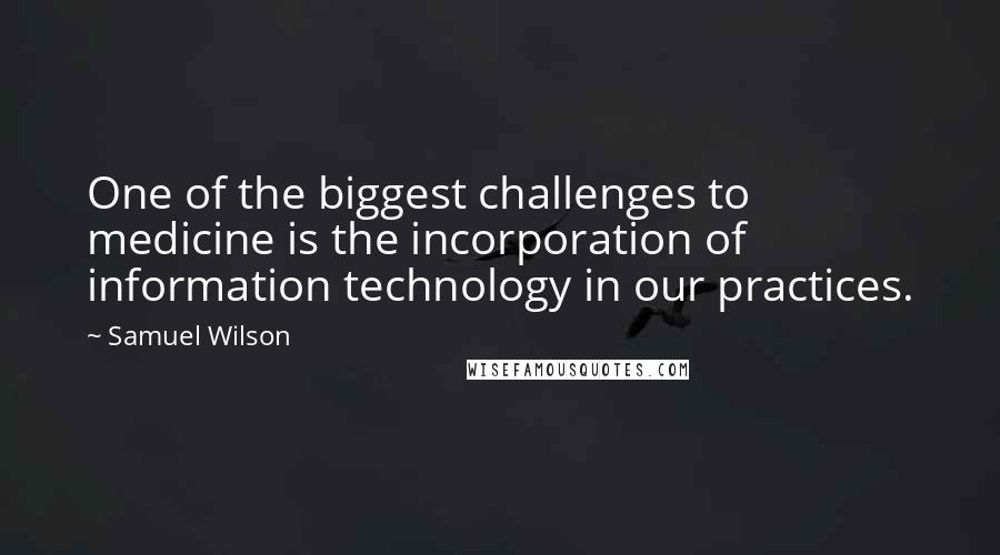 Samuel Wilson Quotes: One of the biggest challenges to medicine is the incorporation of information technology in our practices.