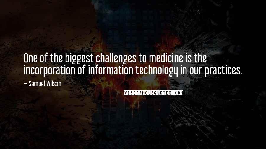 Samuel Wilson Quotes: One of the biggest challenges to medicine is the incorporation of information technology in our practices.
