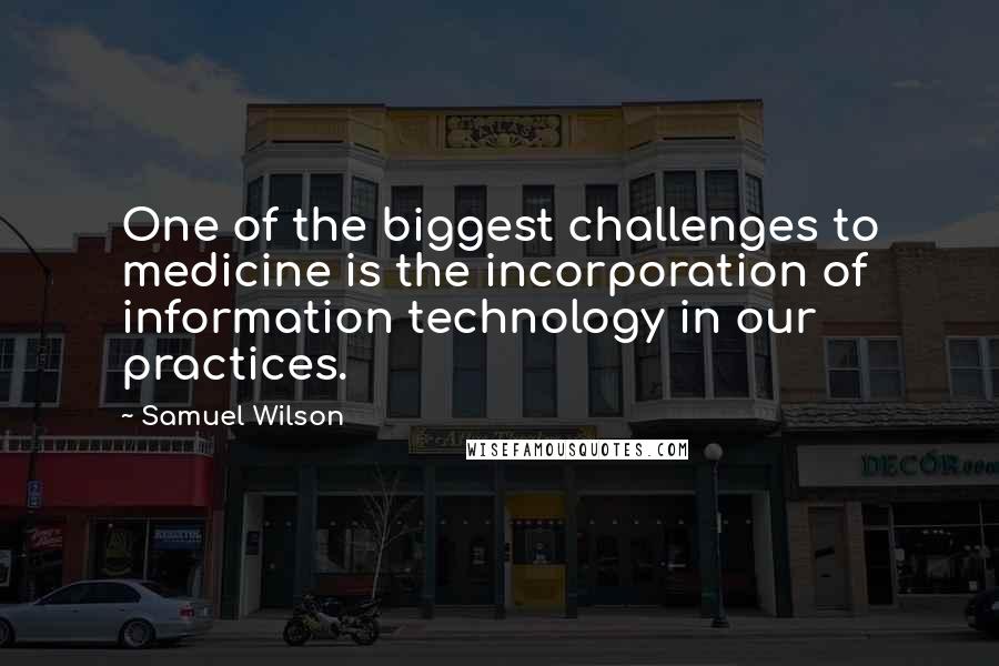 Samuel Wilson Quotes: One of the biggest challenges to medicine is the incorporation of information technology in our practices.