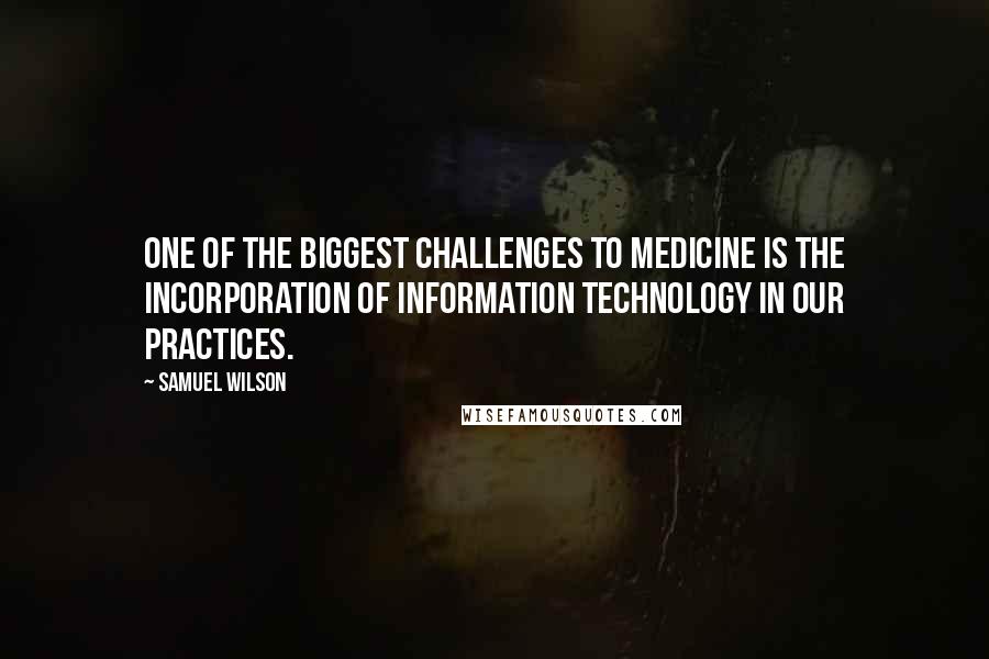 Samuel Wilson Quotes: One of the biggest challenges to medicine is the incorporation of information technology in our practices.