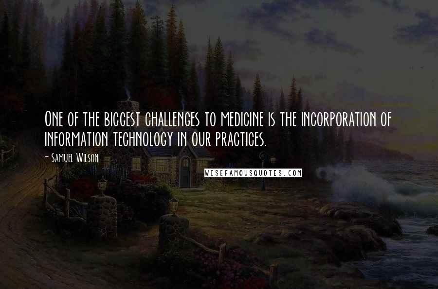 Samuel Wilson Quotes: One of the biggest challenges to medicine is the incorporation of information technology in our practices.
