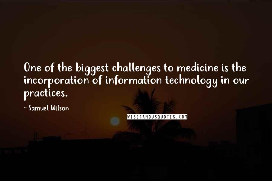 Samuel Wilson Quotes: One of the biggest challenges to medicine is the incorporation of information technology in our practices.