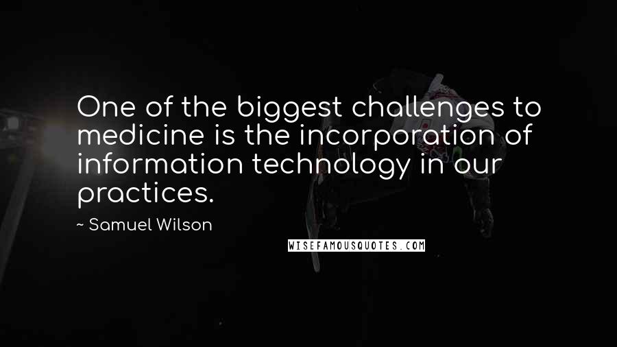 Samuel Wilson Quotes: One of the biggest challenges to medicine is the incorporation of information technology in our practices.