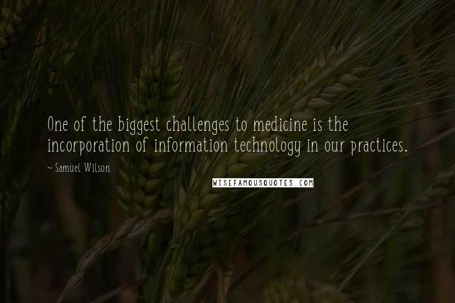 Samuel Wilson Quotes: One of the biggest challenges to medicine is the incorporation of information technology in our practices.