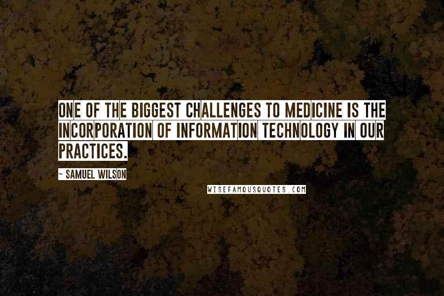 Samuel Wilson Quotes: One of the biggest challenges to medicine is the incorporation of information technology in our practices.