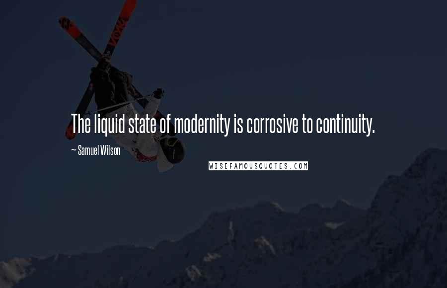 Samuel Wilson Quotes: The liquid state of modernity is corrosive to continuity.