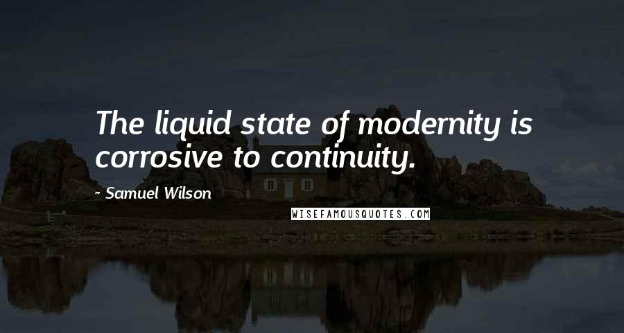 Samuel Wilson Quotes: The liquid state of modernity is corrosive to continuity.