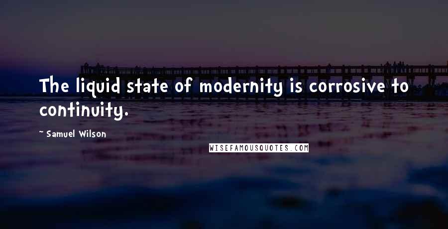 Samuel Wilson Quotes: The liquid state of modernity is corrosive to continuity.