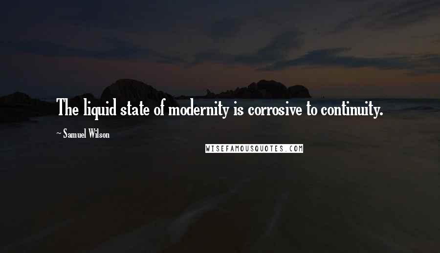 Samuel Wilson Quotes: The liquid state of modernity is corrosive to continuity.