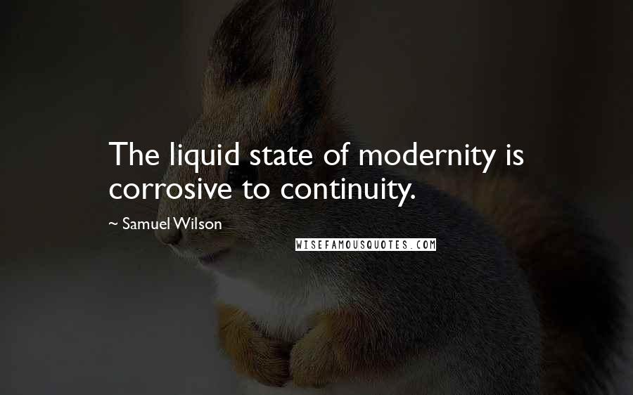 Samuel Wilson Quotes: The liquid state of modernity is corrosive to continuity.