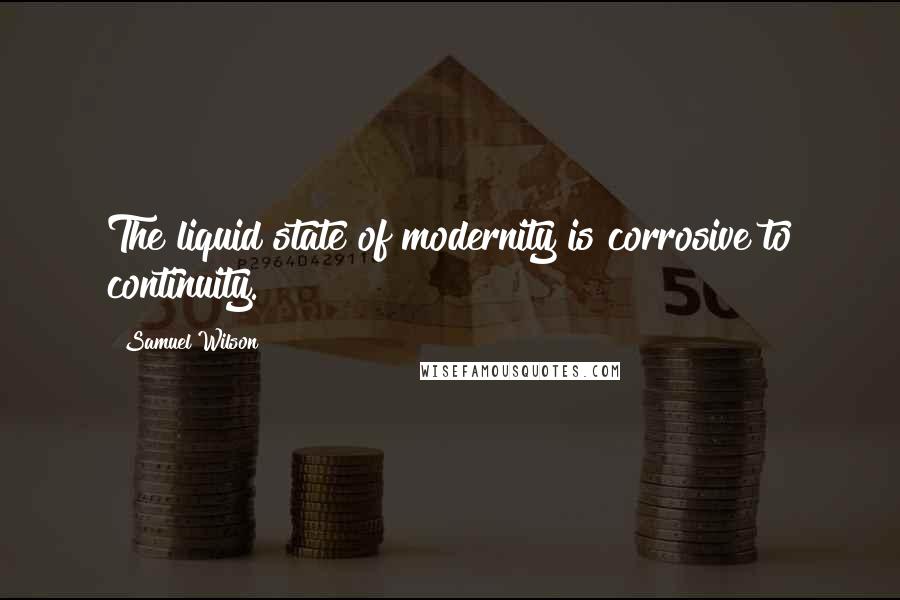 Samuel Wilson Quotes: The liquid state of modernity is corrosive to continuity.