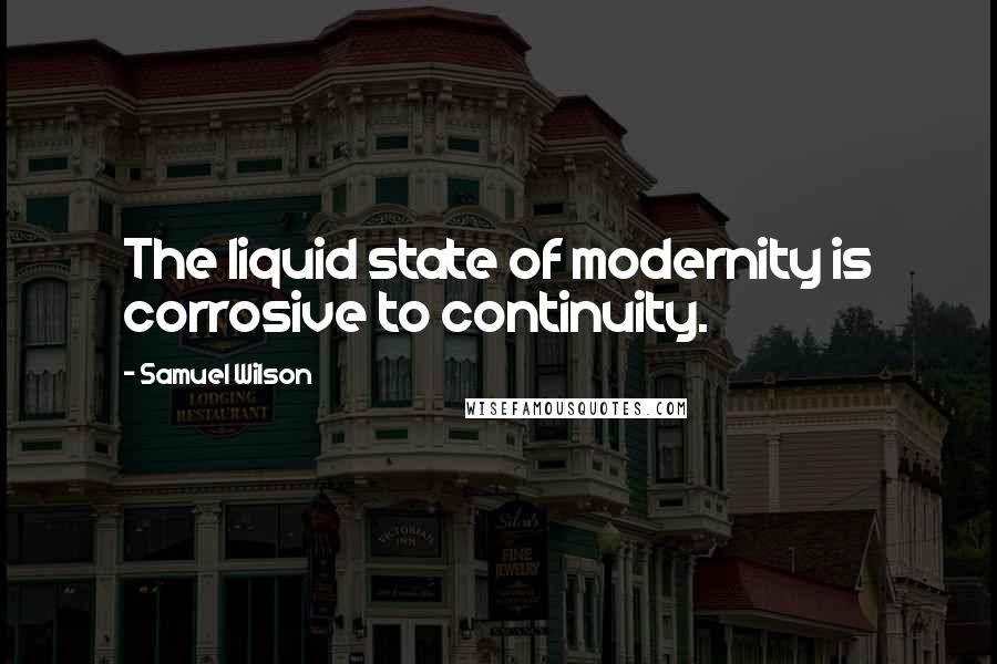 Samuel Wilson Quotes: The liquid state of modernity is corrosive to continuity.