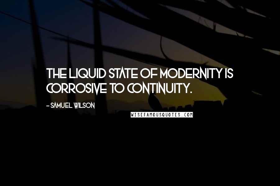 Samuel Wilson Quotes: The liquid state of modernity is corrosive to continuity.